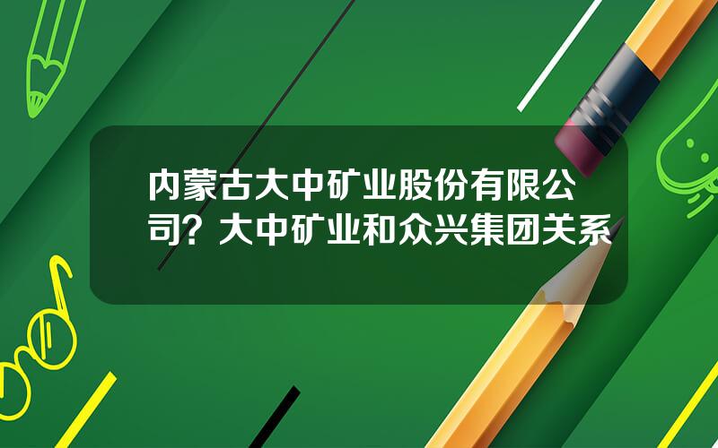 内蒙古大中矿业股份有限公司？大中矿业和众兴集团关系