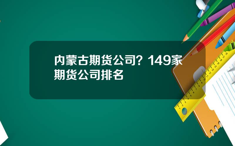 内蒙古期货公司？149家期货公司排名