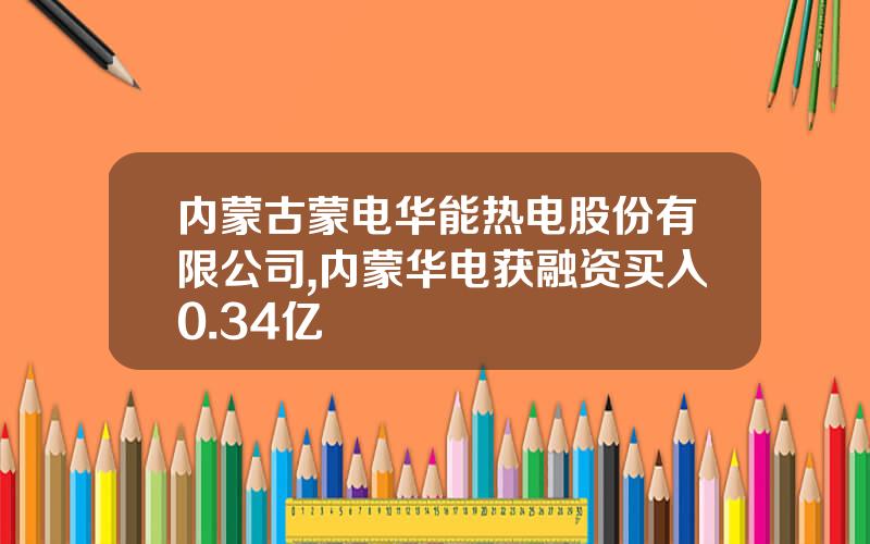 内蒙古蒙电华能热电股份有限公司,内蒙华电获融资买入0.34亿