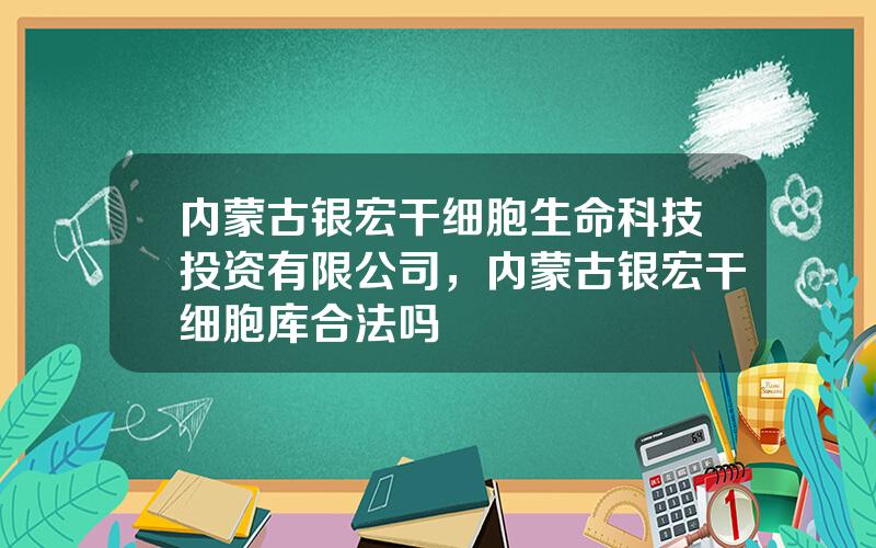 内蒙古银宏干细胞生命科技投资有限公司，内蒙古银宏干细胞库合法吗