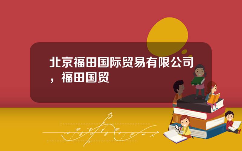 北京福田国际贸易有限公司，福田国贸