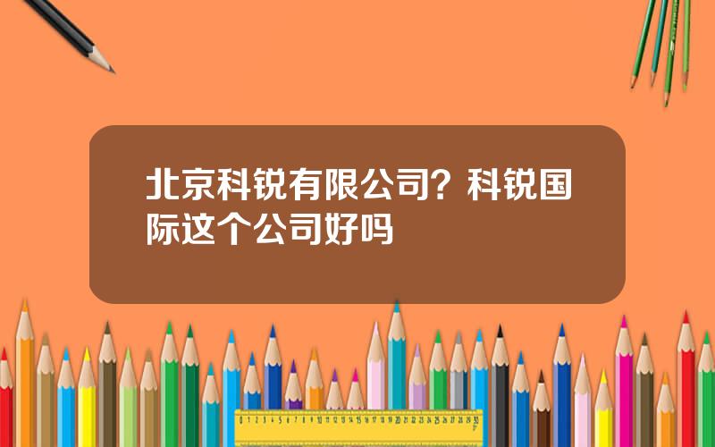 北京科锐有限公司？科锐国际这个公司好吗