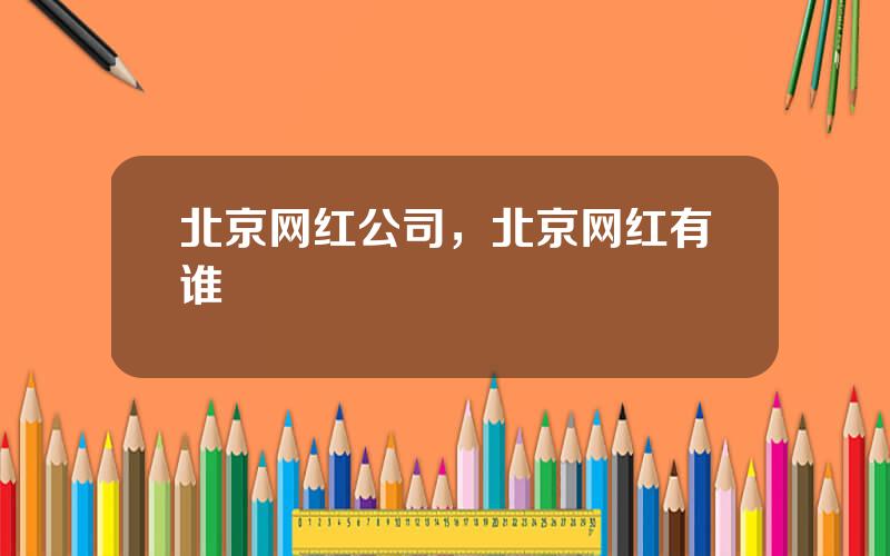 北京网红公司，北京网红有谁