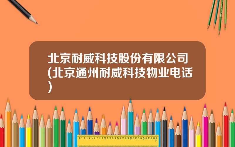 北京耐威科技股份有限公司(北京通州耐威科技物业电话)