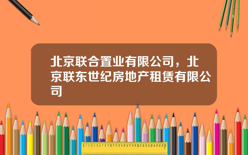 北京联合置业有限公司，北京联东世纪房地产租赁有限公司