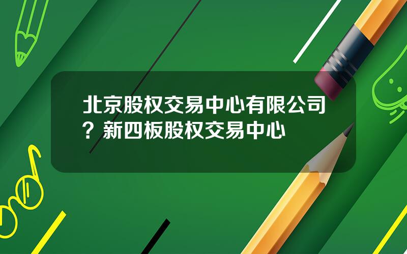 北京股权交易中心有限公司？新四板股权交易中心