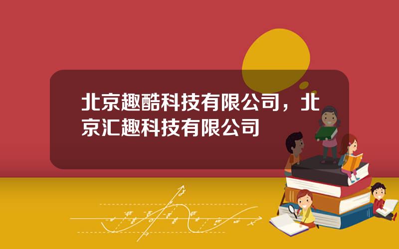 北京趣酷科技有限公司，北京汇趣科技有限公司
