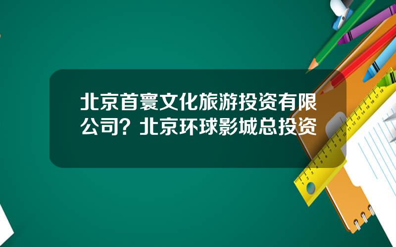 北京首寰文化旅游投资有限公司？北京环球影城总投资