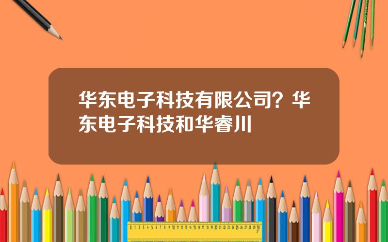 华东电子科技有限公司？华东电子科技和华睿川