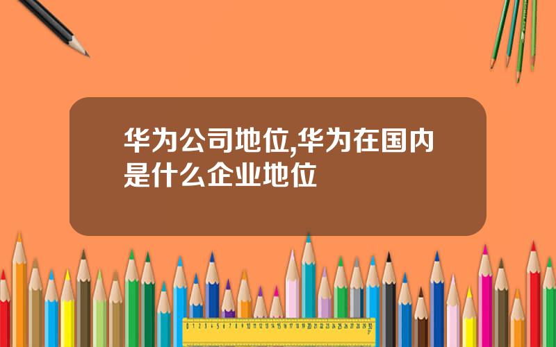 华为公司地位,华为在国内是什么企业地位