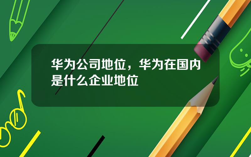 华为公司地位，华为在国内是什么企业地位