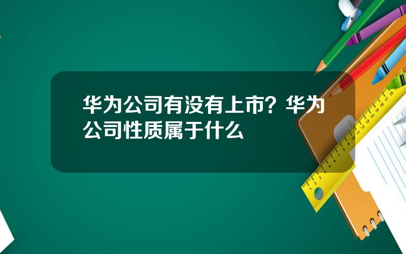 华为公司有没有上市？华为公司性质属于什么