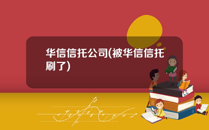 华信信托公司(被华信信托刷了)