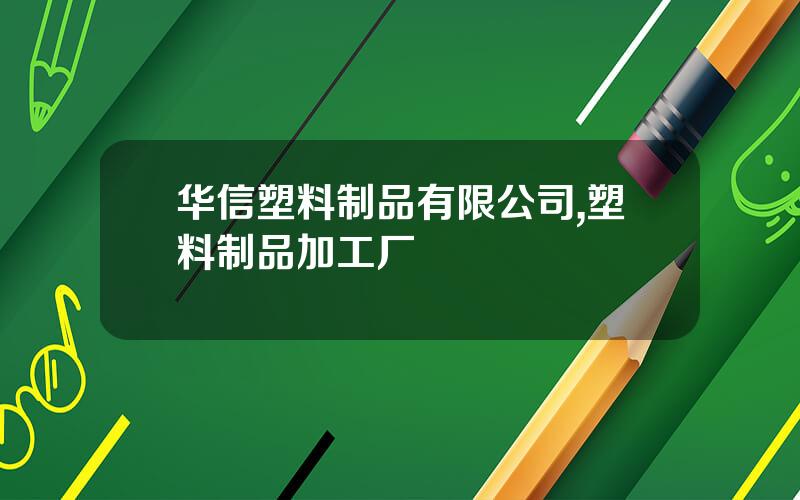 华信塑料制品有限公司,塑料制品加工厂