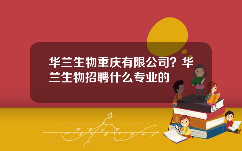华兰生物重庆有限公司？华兰生物招聘什么专业的