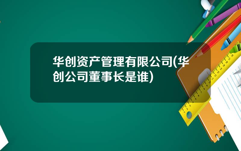 华创资产管理有限公司(华创公司董事长是谁)