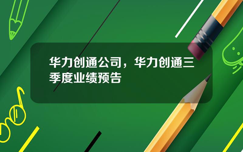 华力创通公司，华力创通三季度业绩预告
