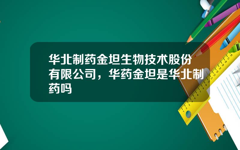 华北制药金坦生物技术股份有限公司，华药金坦是华北制药吗