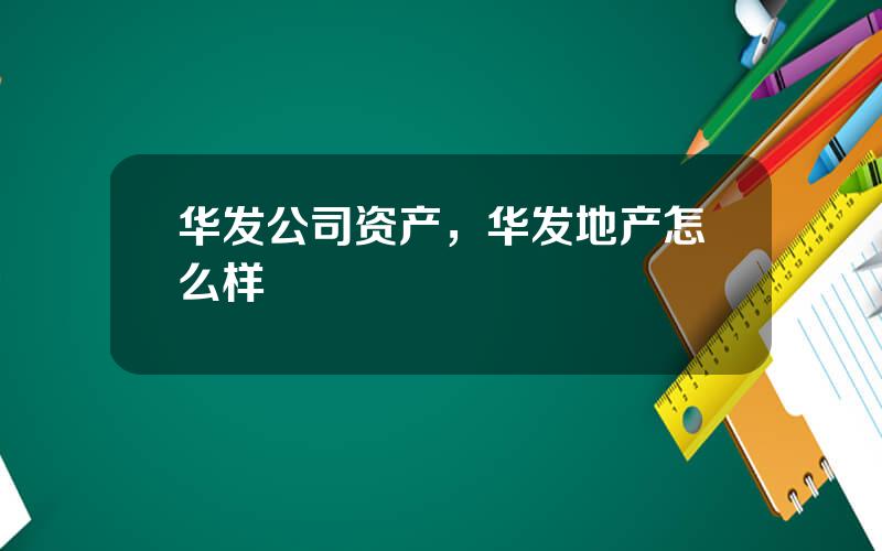 华发公司资产，华发地产怎么样