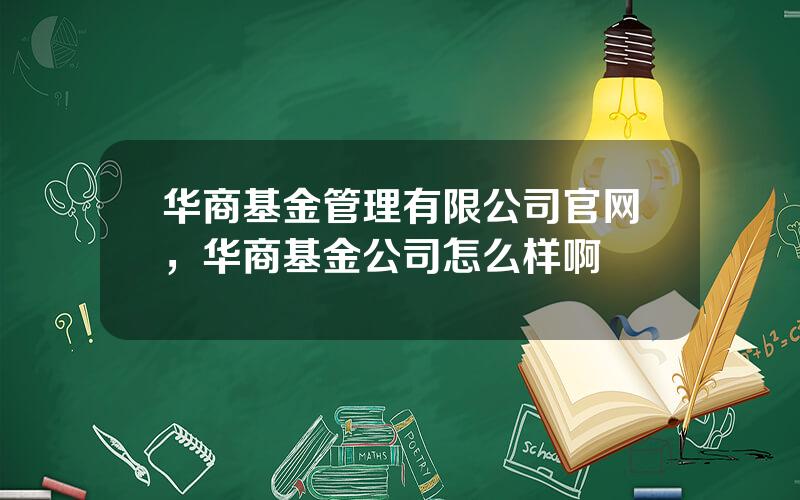 华商基金管理有限公司官网，华商基金公司怎么样啊
