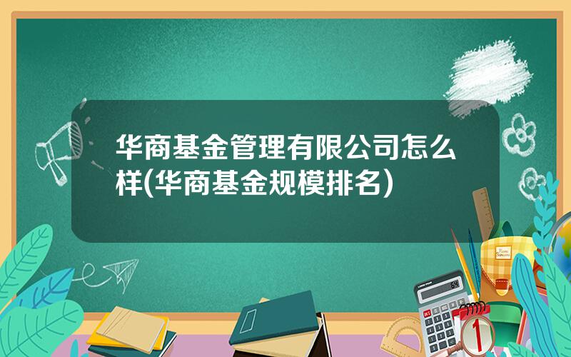 华商基金管理有限公司怎么样(华商基金规模排名)