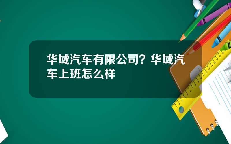 华域汽车有限公司？华域汽车上班怎么样