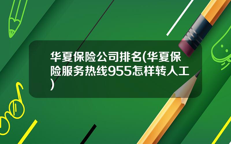 华夏保险公司排名(华夏保险服务热线955怎样转人工)