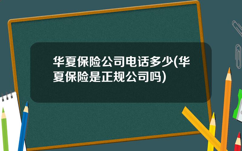 华夏保险公司电话多少(华夏保险是正规公司吗)