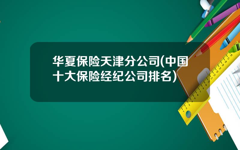 华夏保险天津分公司(中国十大保险经纪公司排名)