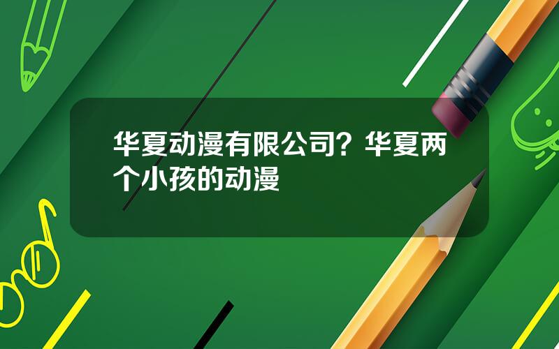 华夏动漫有限公司？华夏两个小孩的动漫