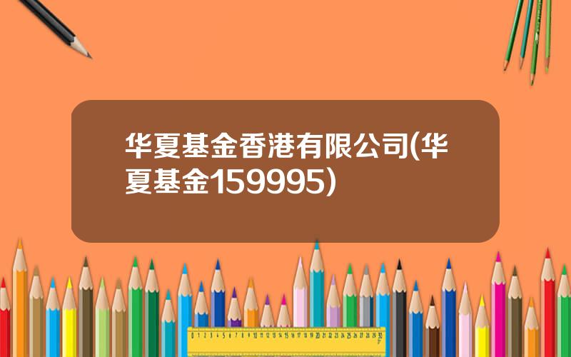 华夏基金香港有限公司(华夏基金159995)