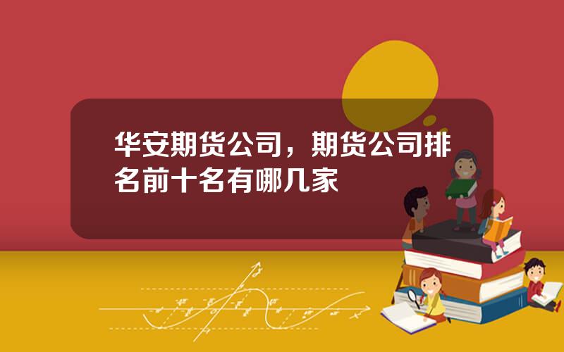 华安期货公司，期货公司排名前十名有哪几家
