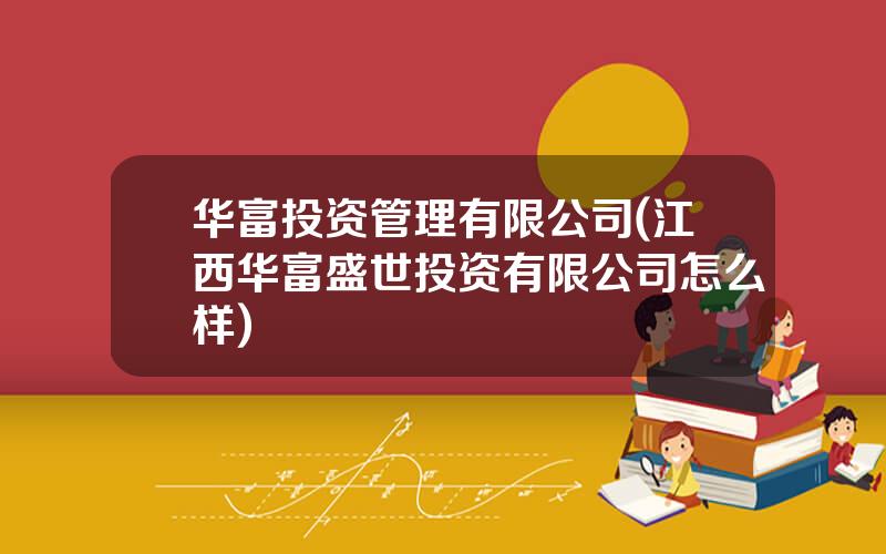 华富投资管理有限公司(江西华富盛世投资有限公司怎么样)