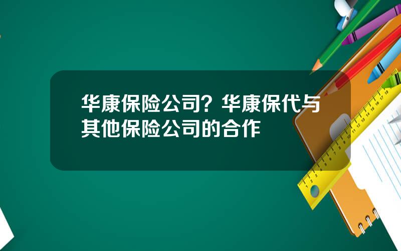 华康保险公司？华康保代与其他保险公司的合作