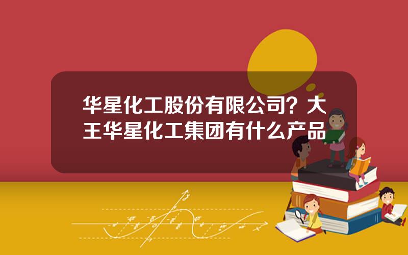 华星化工股份有限公司？大王华星化工集团有什么产品