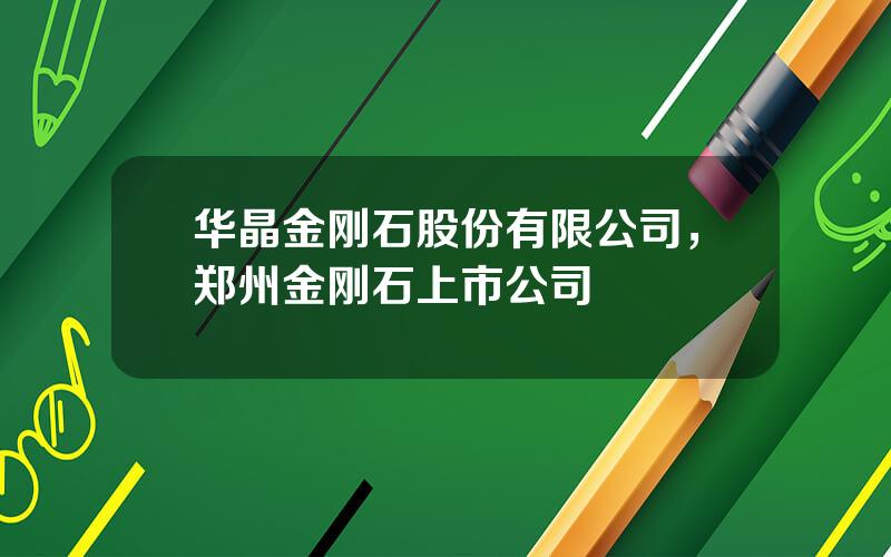 华晶金刚石股份有限公司，郑州金刚石上市公司