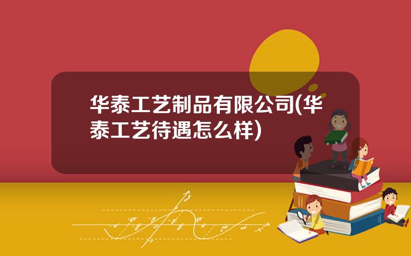 华泰工艺制品有限公司(华泰工艺待遇怎么样)