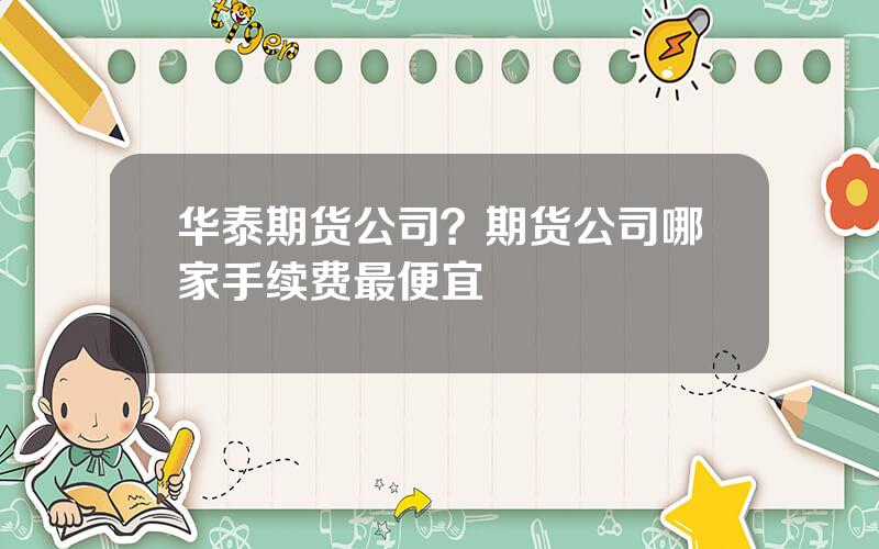 华泰期货公司？期货公司哪家手续费最便宜