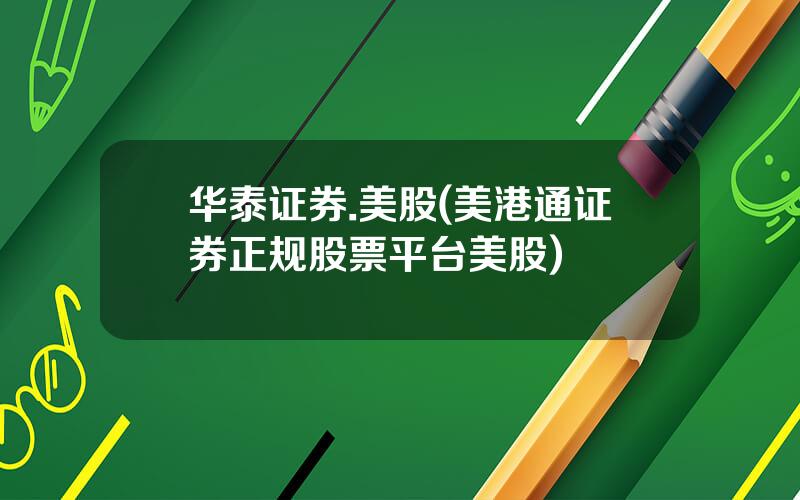 华泰证券.美股(美港通证券正规股票平台美股)