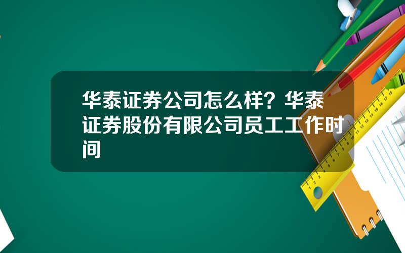 华泰证券公司怎么样？华泰证券股份有限公司员工工作时间