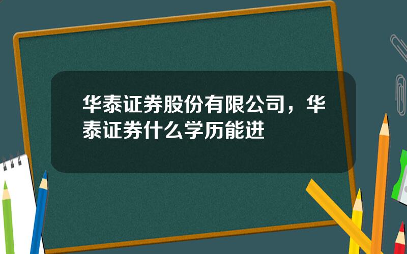 华泰证券股份有限公司，华泰证券什么学历能进