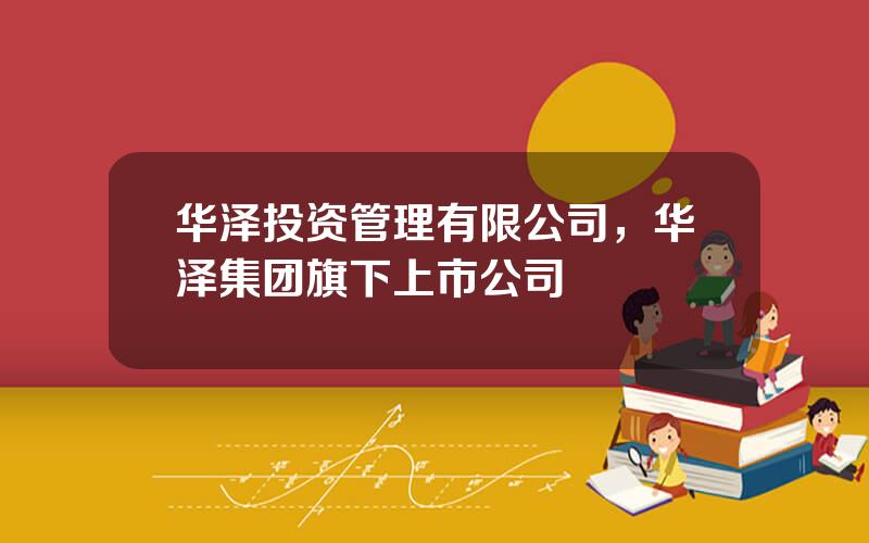 华泽投资管理有限公司，华泽集团旗下上市公司