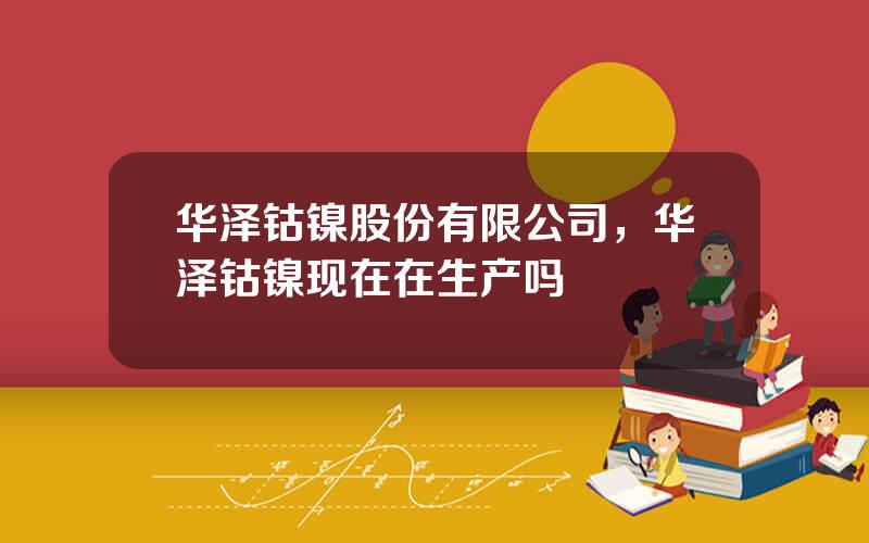 华泽钴镍股份有限公司，华泽钴镍现在在生产吗