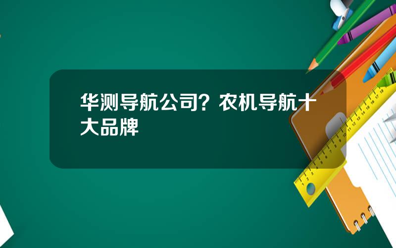 华测导航公司？农机导航十大品牌