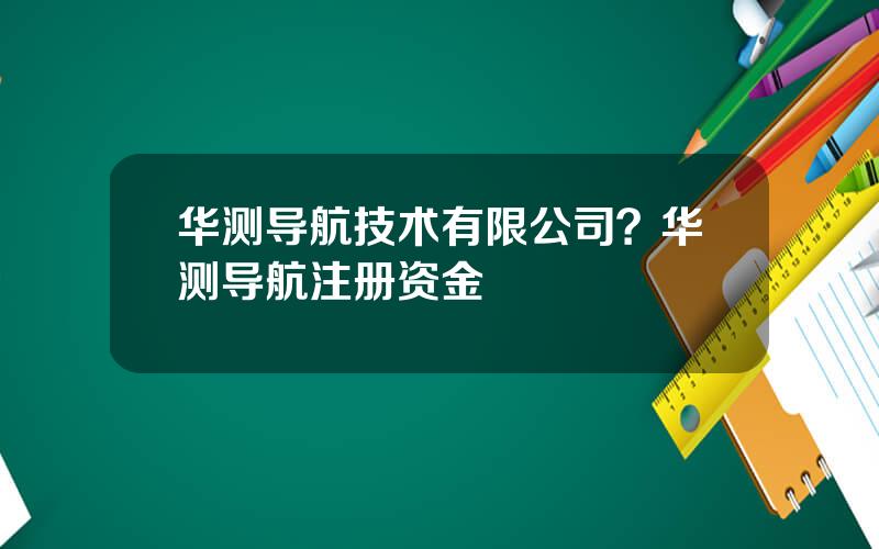 华测导航技术有限公司？华测导航注册资金