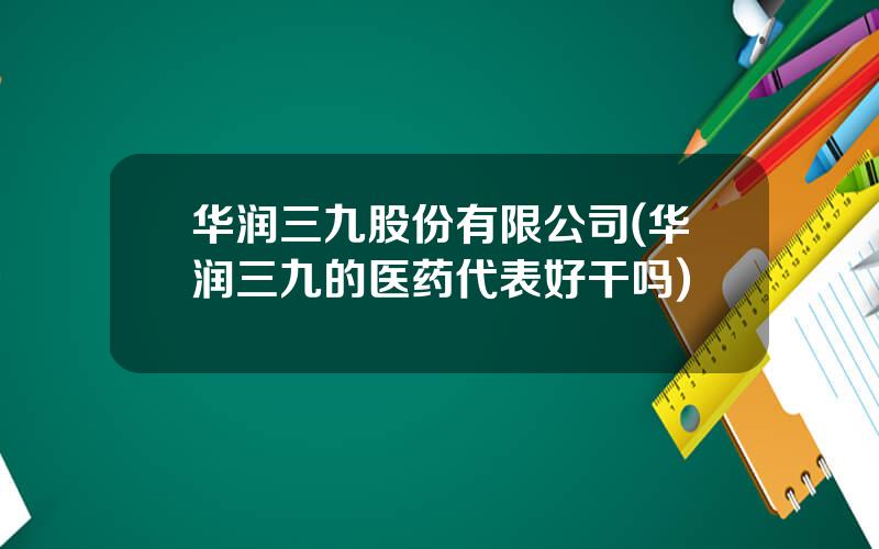 华润三九股份有限公司(华润三九的医药代表好干吗)
