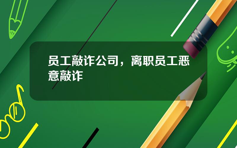 员工敲诈公司，离职员工恶意敲诈