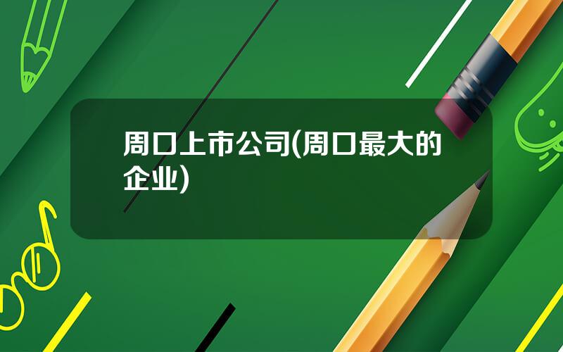 周口上市公司(周口最大的企业)