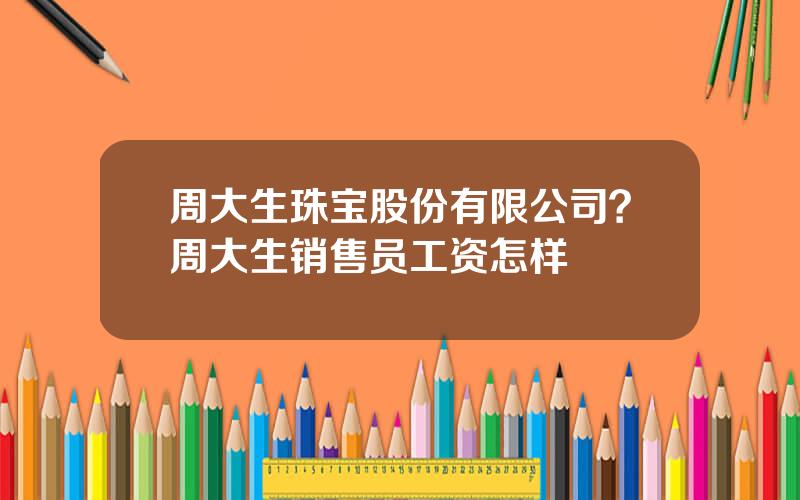 周大生珠宝股份有限公司？周大生销售员工资怎样
