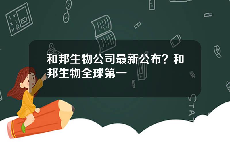 和邦生物公司最新公布？和邦生物全球第一